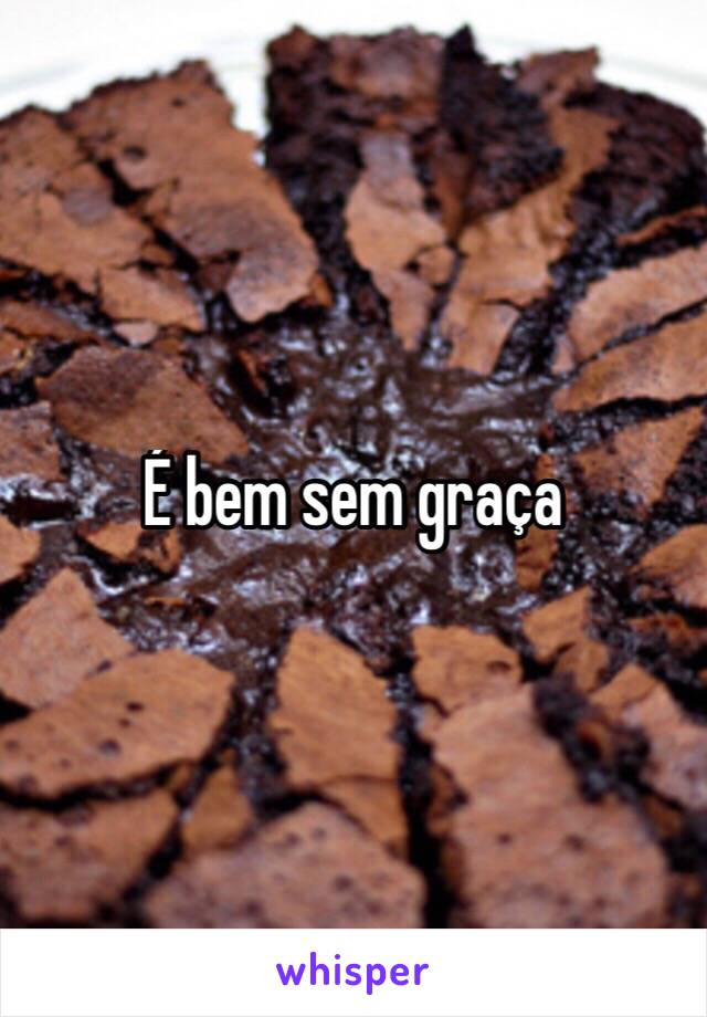 É bem sem graça 