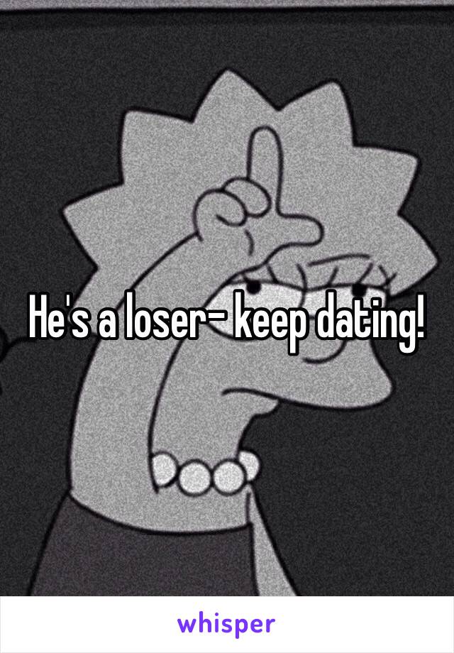 He's a loser- keep dating!