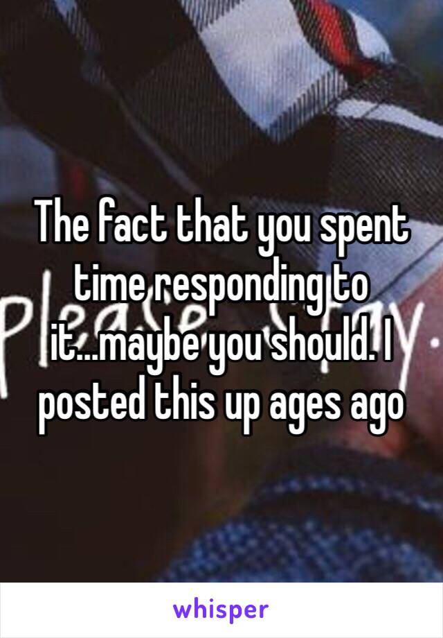 The fact that you spent time responding to it...maybe you should. I posted this up ages ago