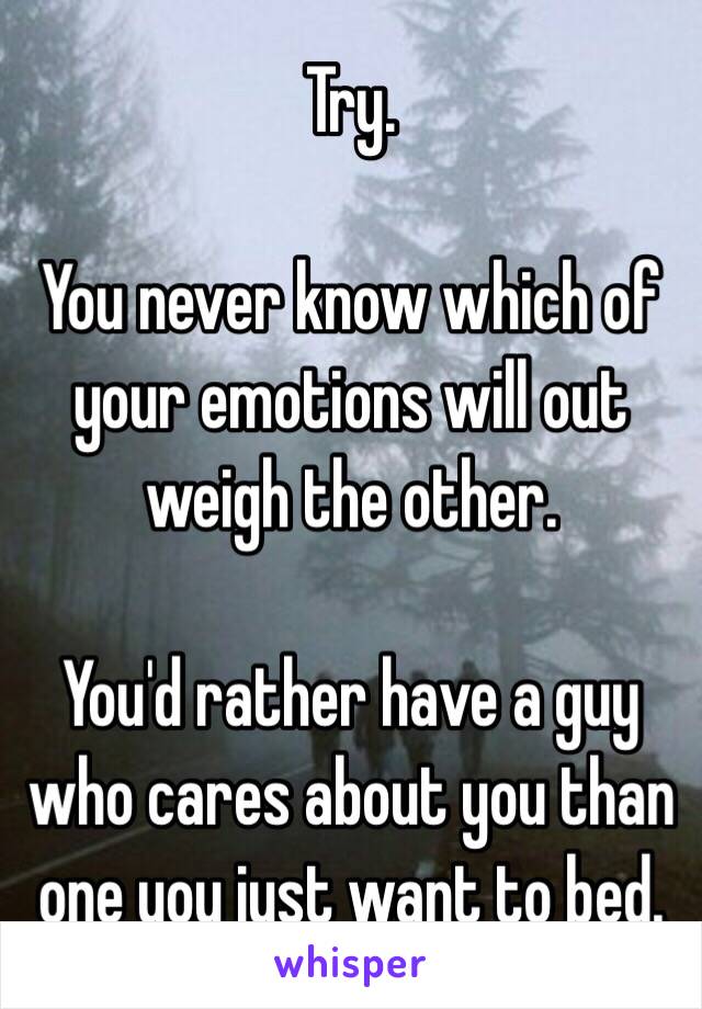 Try.

You never know which of your emotions will out weigh the other. 

You'd rather have a guy who cares about you than one you just want to bed. 