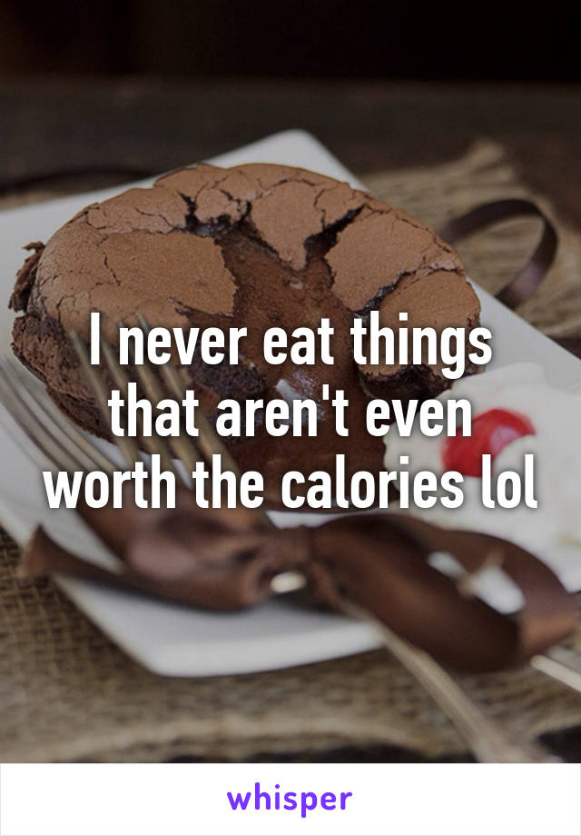 I never eat things that aren't even worth the calories lol