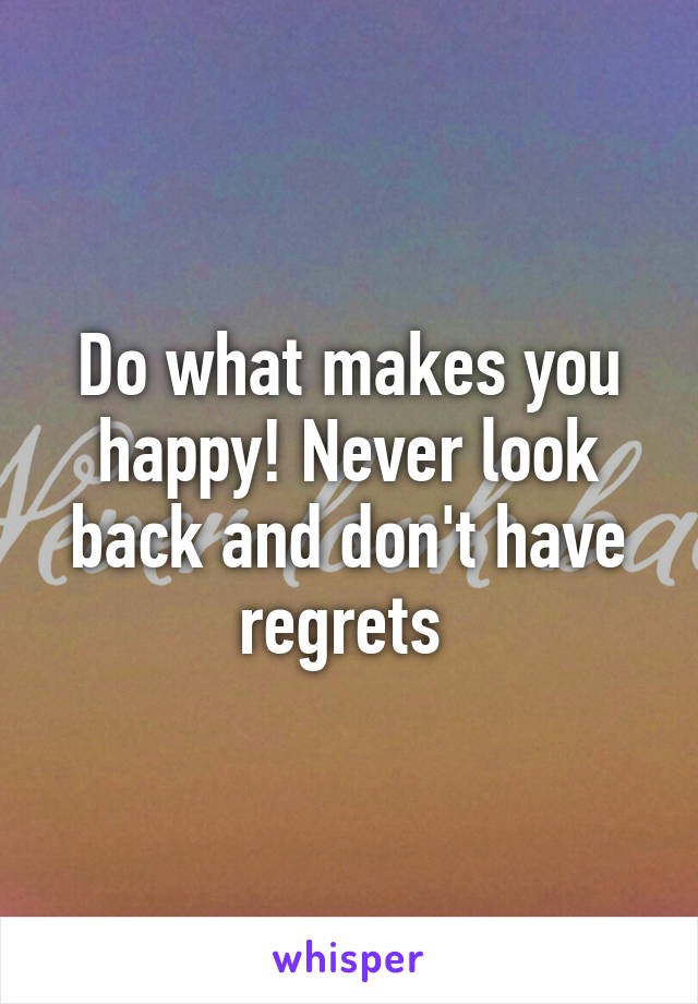 Do what makes you happy! Never look back and don't have regrets 