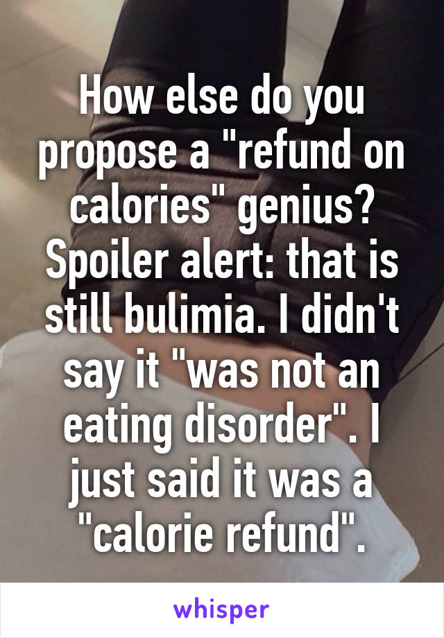 How else do you propose a "refund on calories" genius? Spoiler alert: that is still bulimia. I didn't say it "was not an eating disorder". I just said it was a "calorie refund".