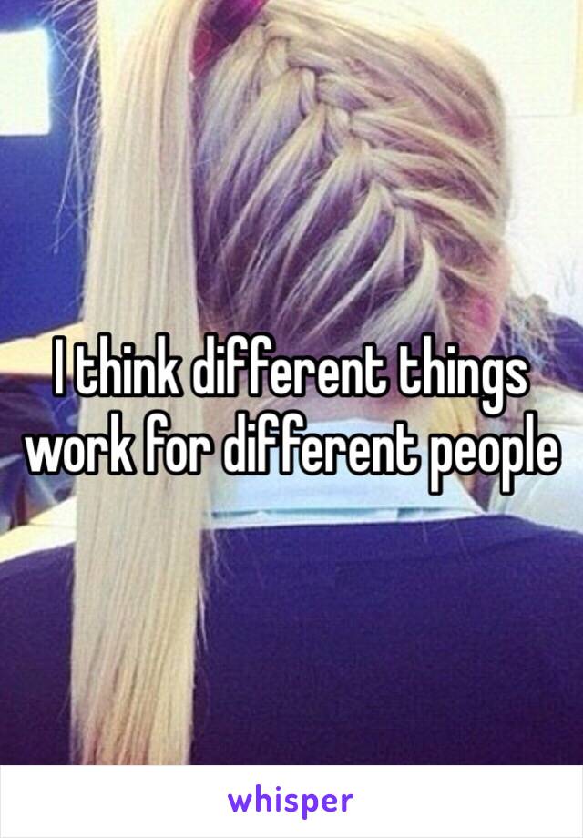 I think different things work for different people 