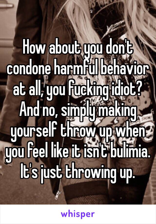 How about you don't condone harmful behavior at all, you fucking idiot? And no, simply making yourself throw up when you feel like it isn't bulimia. It's just throwing up. 