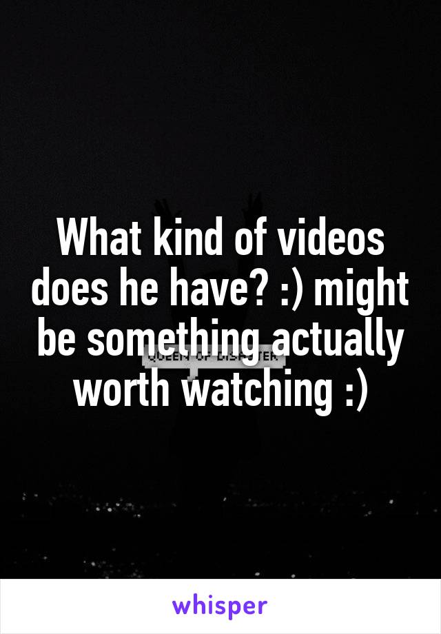 What kind of videos does he have? :) might be something actually worth watching :)