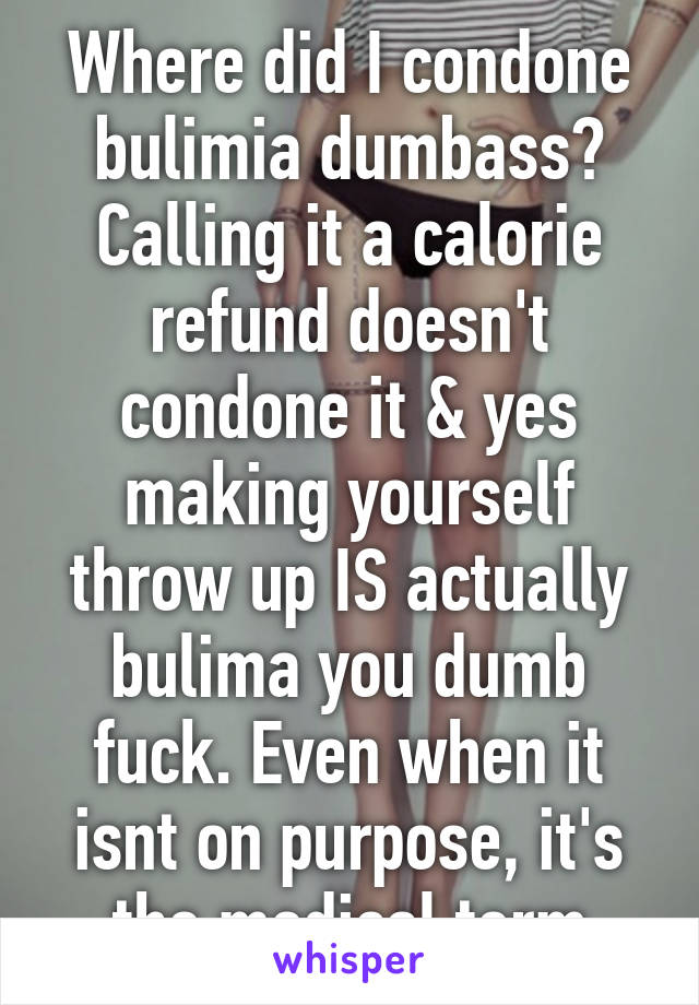 Where did I condone bulimia dumbass? Calling it a calorie refund doesn't condone it & yes making yourself throw up IS actually bulima you dumb fuck. Even when it isnt on purpose, it's the medical term