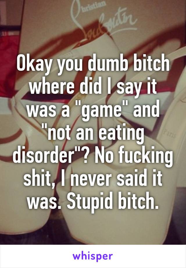 Okay you dumb bitch where did I say it was a "game" and "not an eating disorder"? No fucking shit, I never said it was. Stupid bitch.