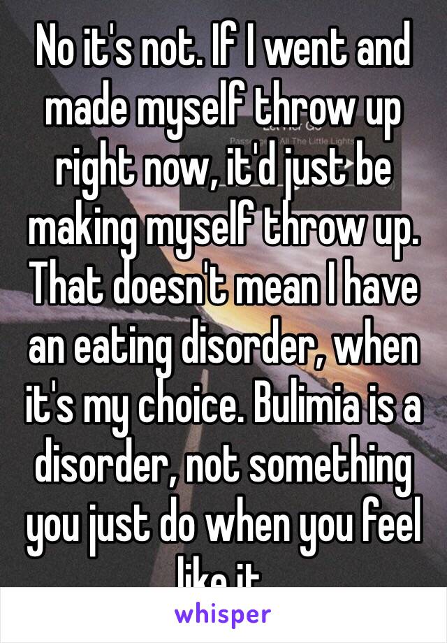 No it's not. If I went and made myself throw up right now, it'd just be making myself throw up. That doesn't mean I have an eating disorder, when it's my choice. Bulimia is a disorder, not something you just do when you feel like it. 