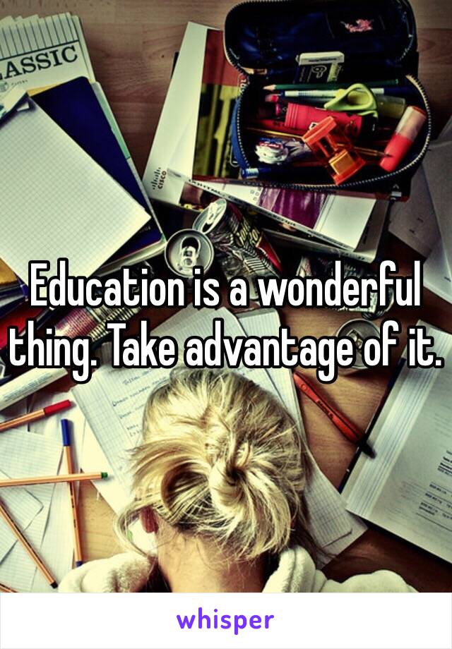 Education is a wonderful thing. Take advantage of it. 