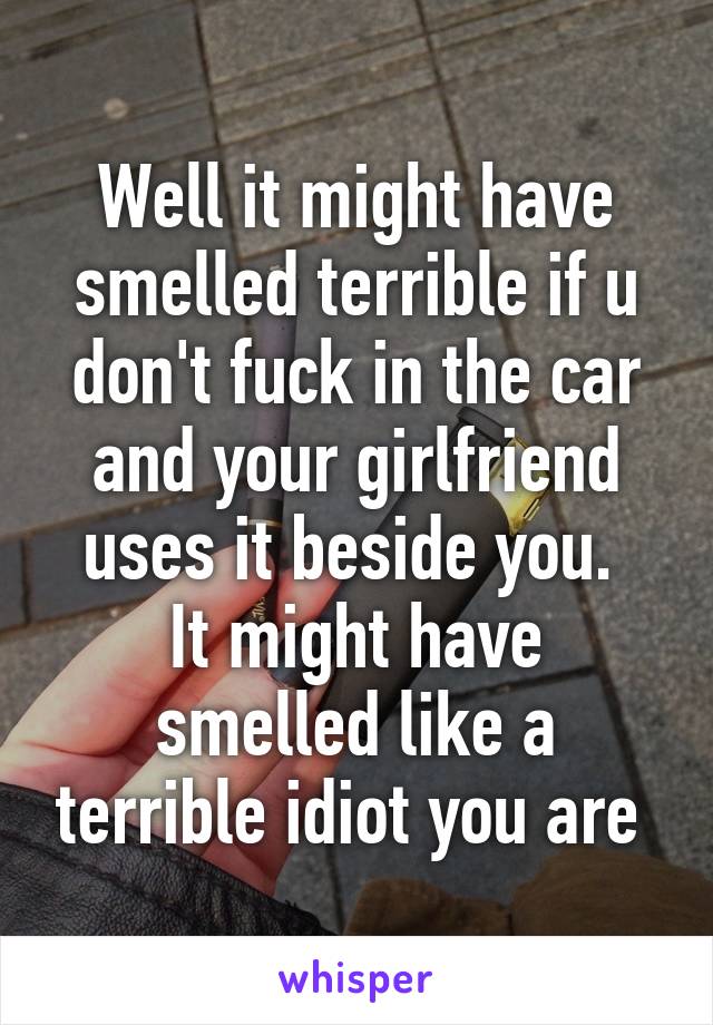 Well it might have smelled terrible if u don't fuck in the car and your girlfriend uses it beside you. 
It might have smelled like a terrible idiot you are 