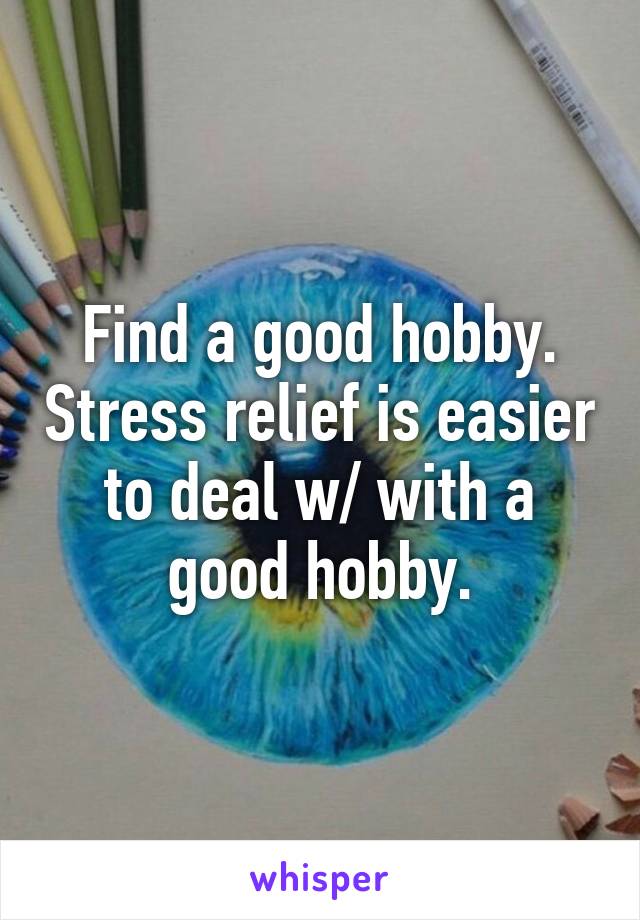 Find a good hobby. Stress relief is easier to deal w/ with a good hobby.