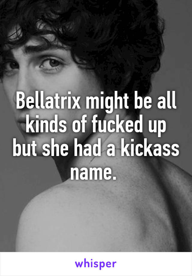 Bellatrix might be all kinds of fucked up but she had a kickass name. 