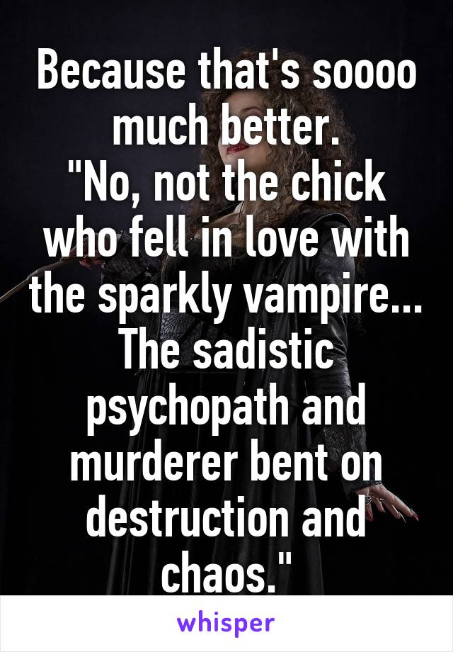 Because that's soooo much better.
"No, not the chick who fell in love with the sparkly vampire... The sadistic psychopath and murderer bent on destruction and chaos."