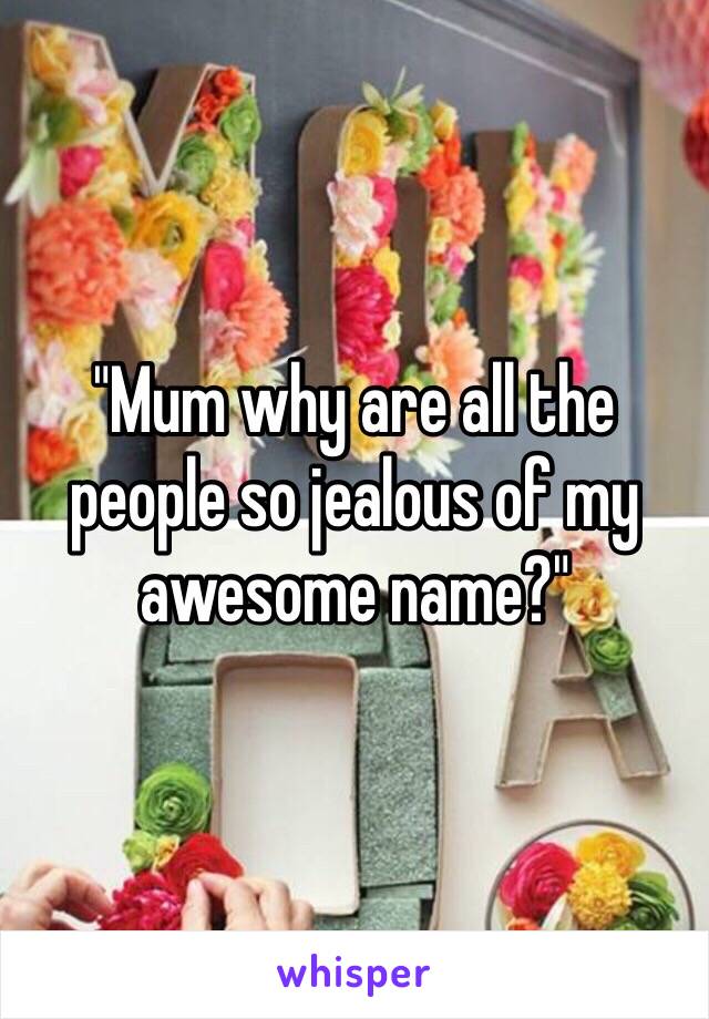 "Mum why are all the people so jealous of my awesome name?"