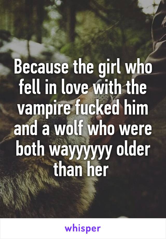 Because the girl who fell in love with the vampire fucked him and a wolf who were both wayyyyyy older than her 