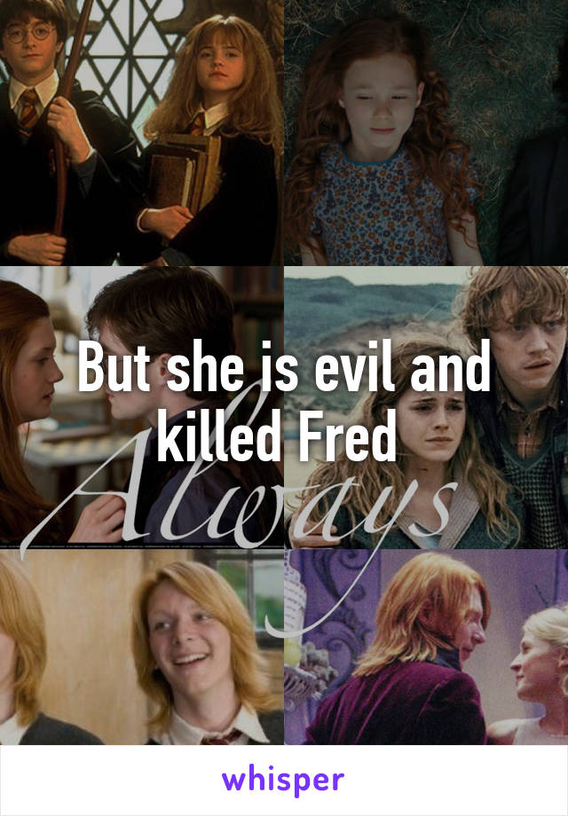 But she is evil and killed Fred 