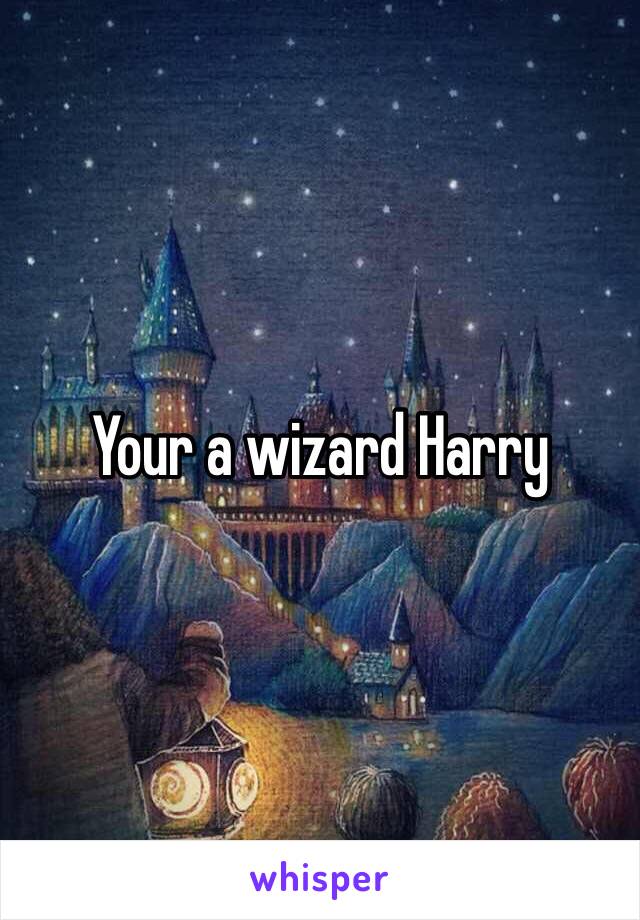 Your a wizard Harry 