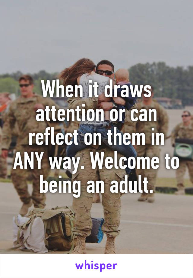 When it draws attention or can reflect on them in ANY way. Welcome to being an adult.