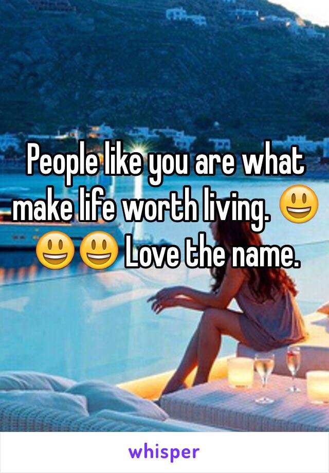 People like you are what make life worth living. 😃😃😃 Love the name.