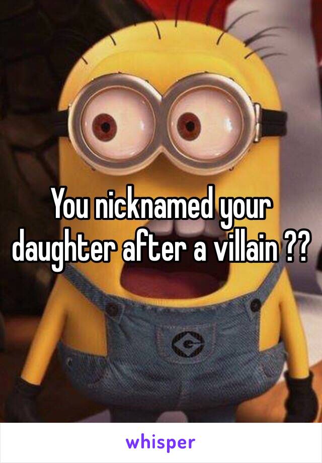 You nicknamed your daughter after a villain ??