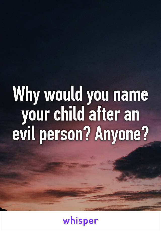 Why would you name your child after an evil person? Anyone?