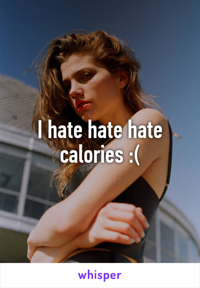 I hate hate hate calories :(