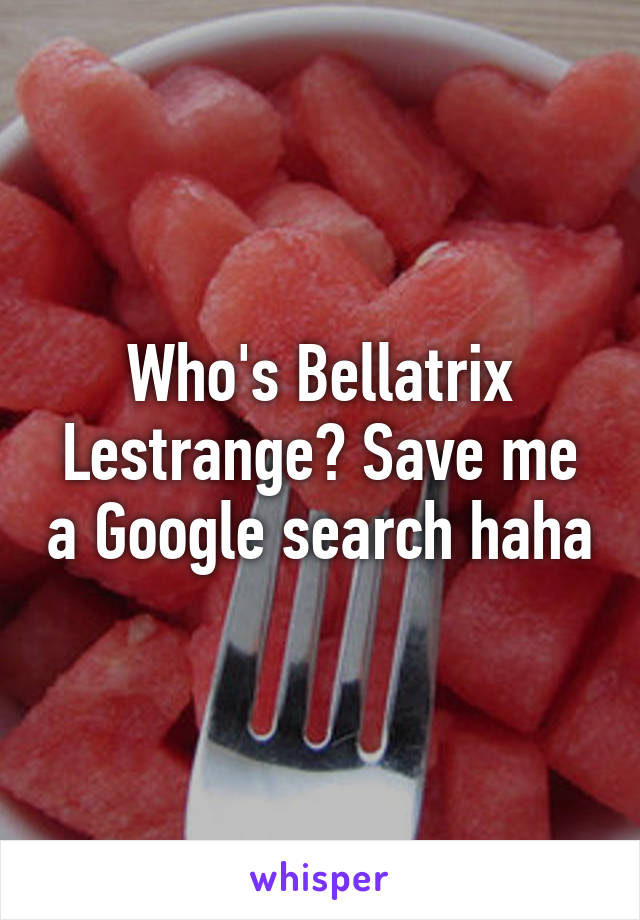 Who's Bellatrix Lestrange? Save me a Google search haha