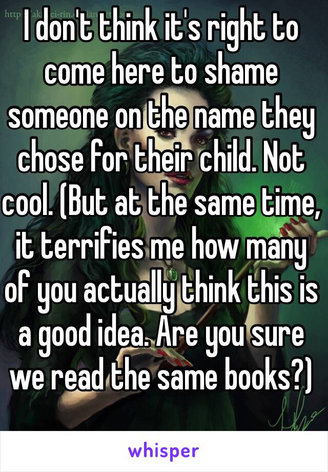 I don't think it's right to come here to shame someone on the name they chose for their child. Not cool. (But at the same time, it terrifies me how many of you actually think this is a good idea. Are you sure we read the same books?)