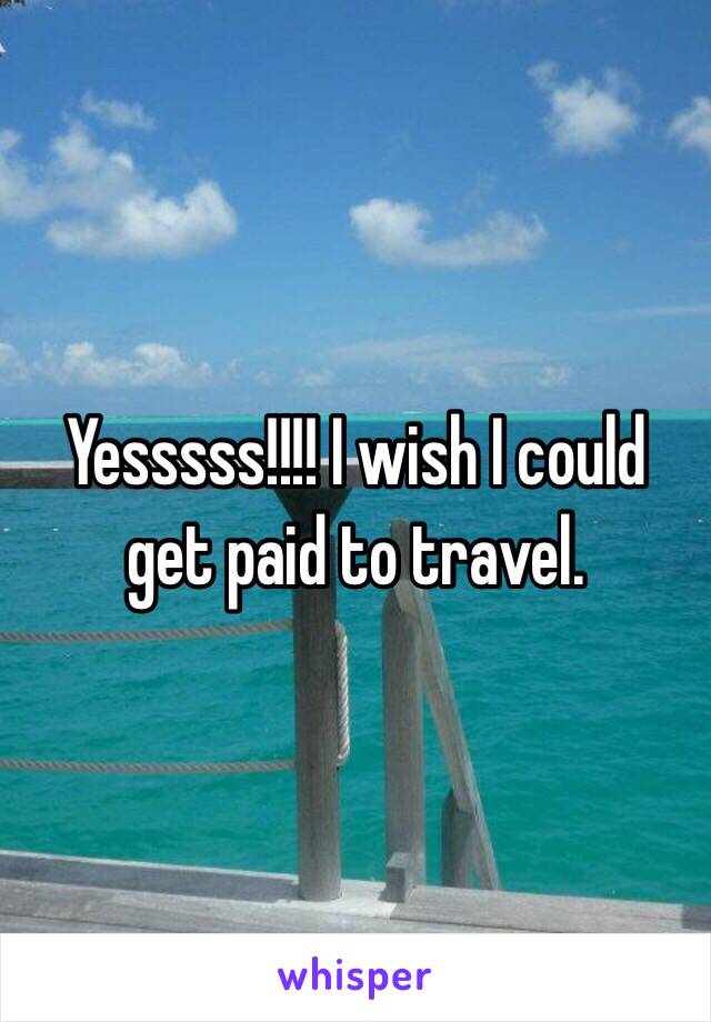 Yesssss!!!! I wish I could get paid to travel.