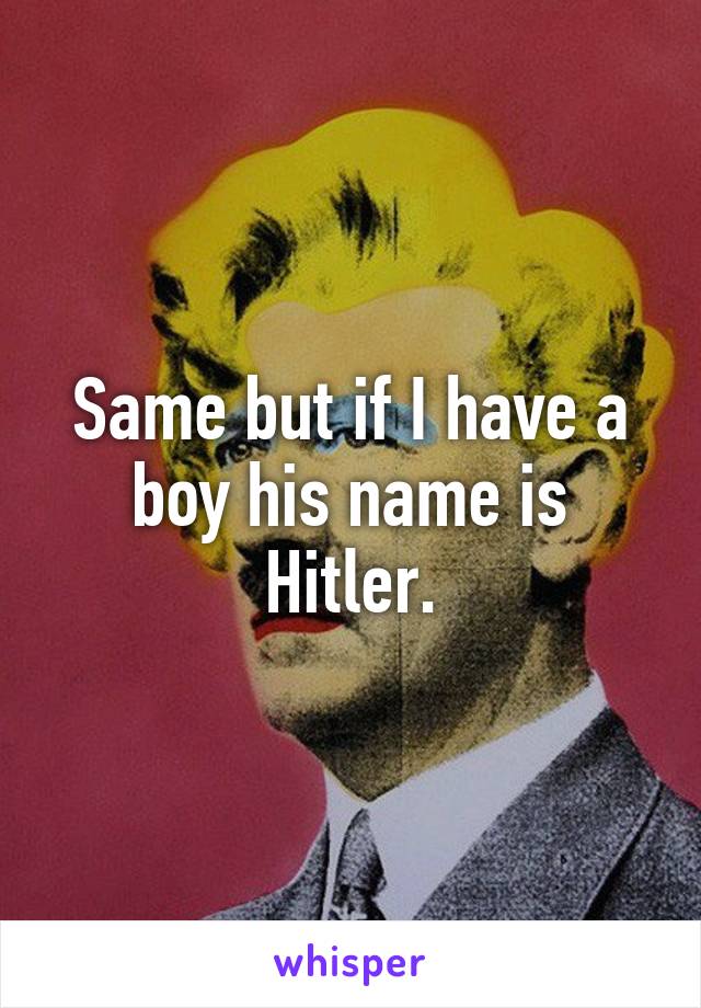 Same but if I have a boy his name is Hitler.