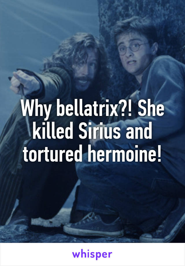 Why bellatrix?! She killed Sirius and tortured hermoine!