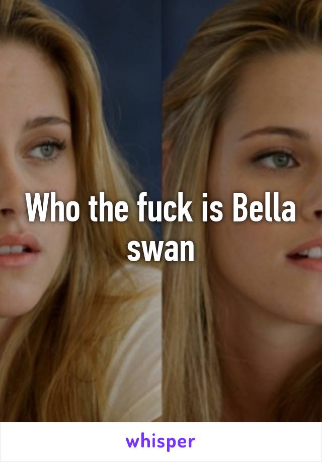 Who the fuck is Bella swan