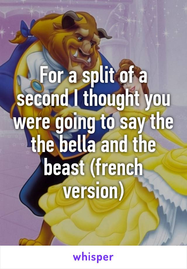 For a split of a second I thought you were going to say the the bella and the beast (french version)