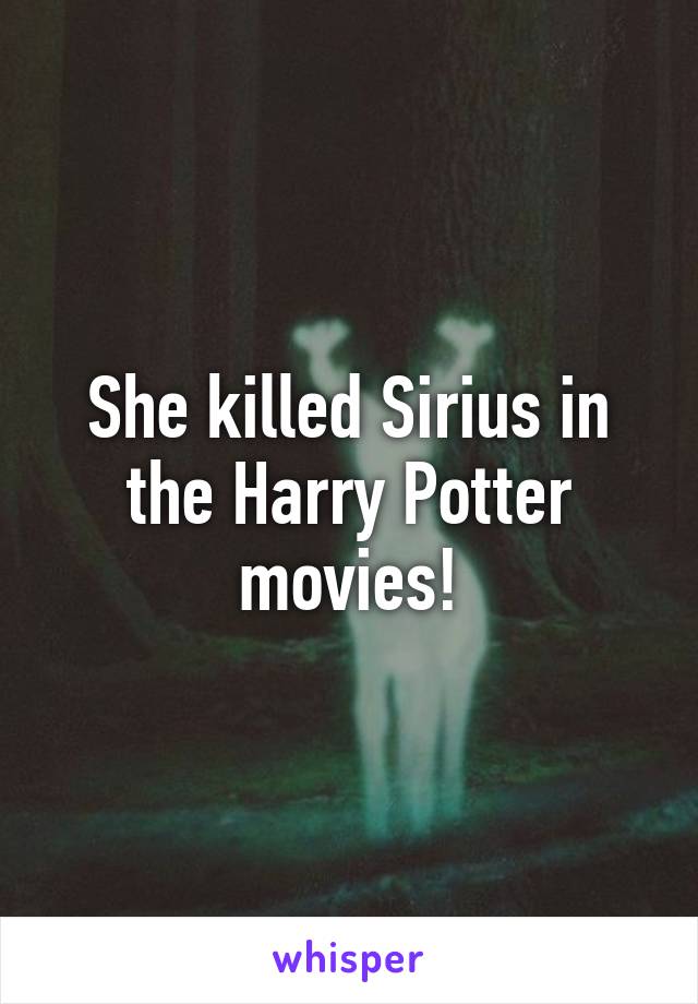 She killed Sirius in the Harry Potter movies!