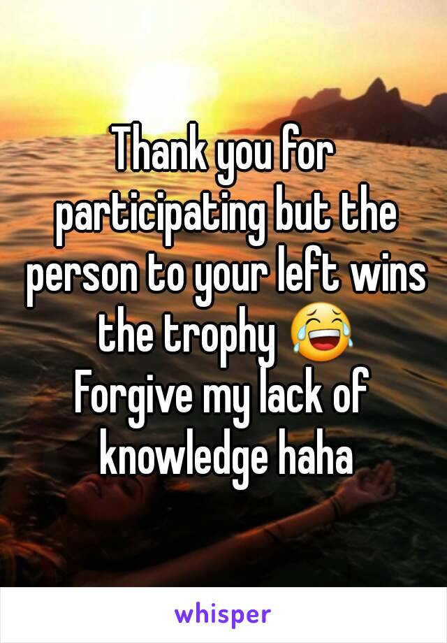 Thank you for participating but the person to your left wins the trophy 😂
Forgive my lack of knowledge haha