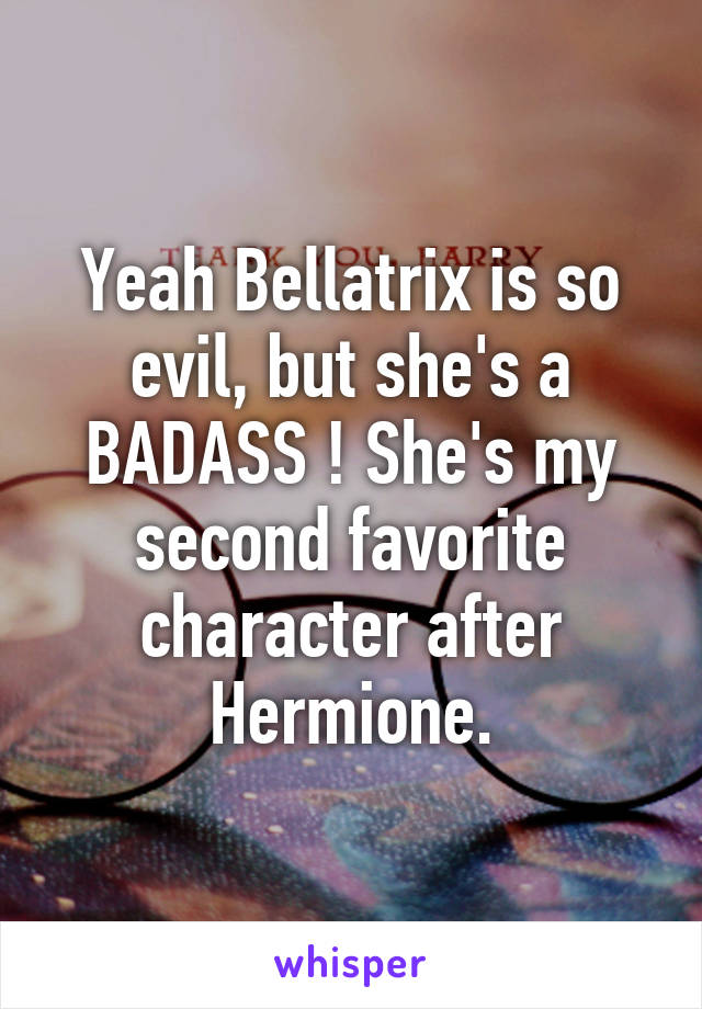 Yeah Bellatrix is so evil, but she's a BADASS ! She's my second favorite character after Hermione.