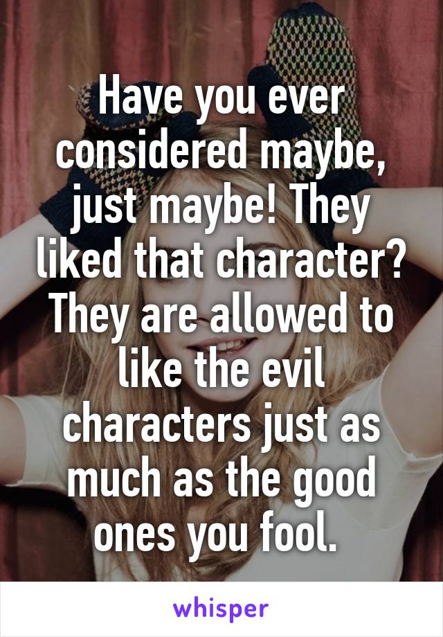 Have you ever considered maybe, just maybe! They liked that character? They are allowed to like the evil characters just as much as the good ones you fool. 