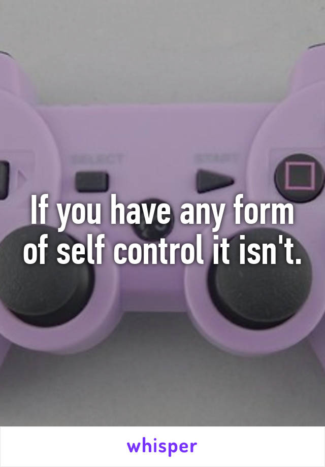 If you have any form of self control it isn't.