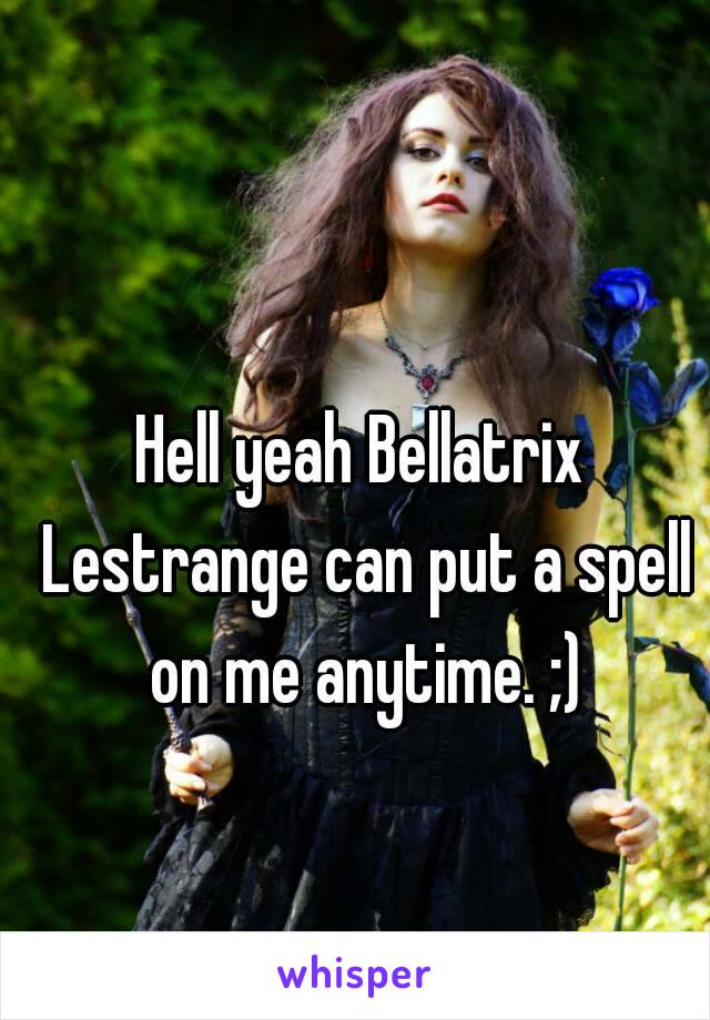 Hell yeah Bellatrix Lestrange can put a spell on me anytime. ;)