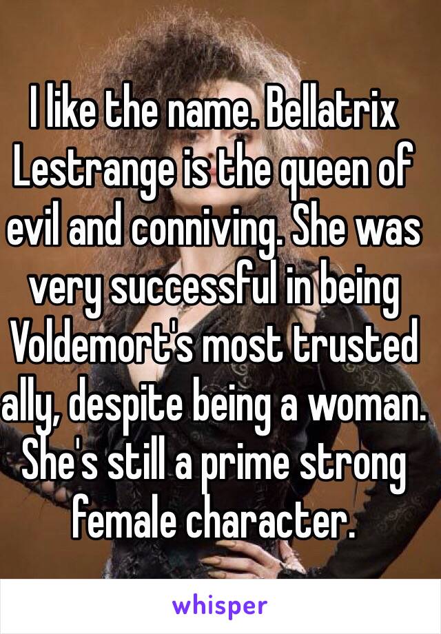 I like the name. Bellatrix Lestrange is the queen of evil and conniving. She was very successful in being Voldemort's most trusted ally, despite being a woman. She's still a prime strong female character.