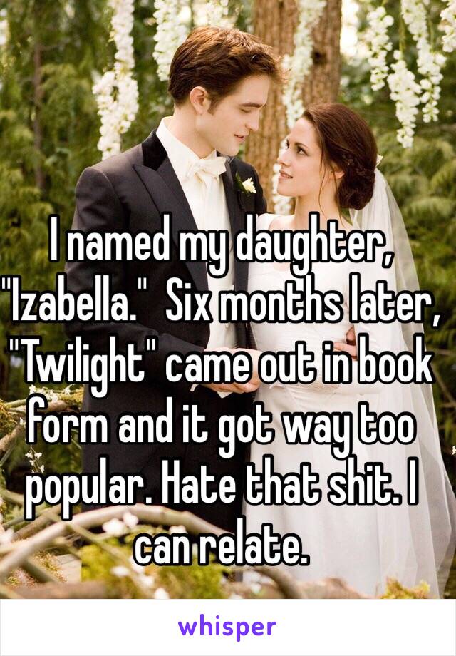 I named my daughter, "Izabella."  Six months later, "Twilight" came out in book form and it got way too popular. Hate that shit. I can relate. 