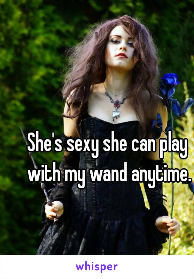 She's sexy she can play with my wand anytime.