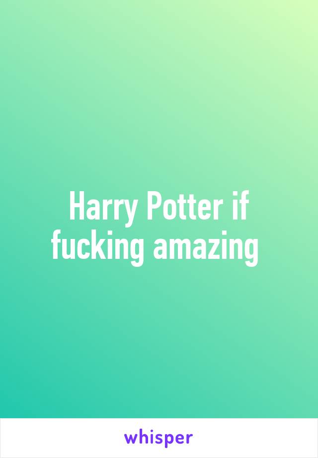 Harry Potter if fucking amazing 