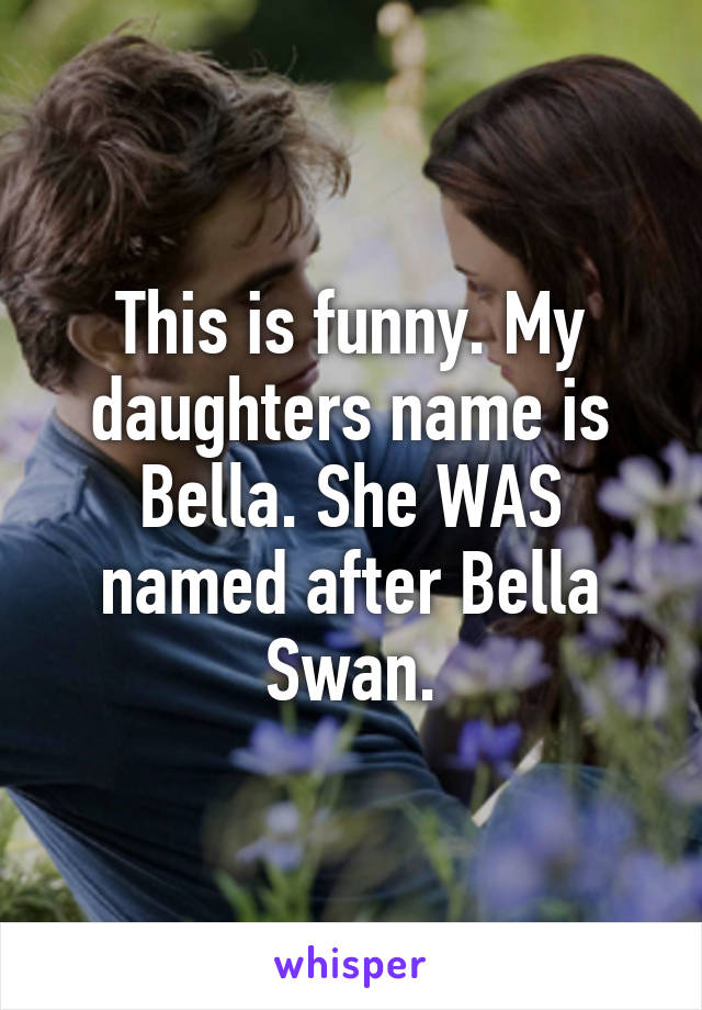 This is funny. My daughters name is Bella. She WAS named after Bella Swan.