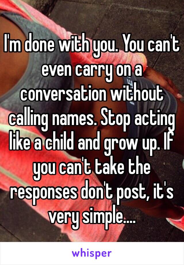 I'm done with you. You can't even carry on a conversation without calling names. Stop acting like a child and grow up. If you can't take the responses don't post, it's very simple....