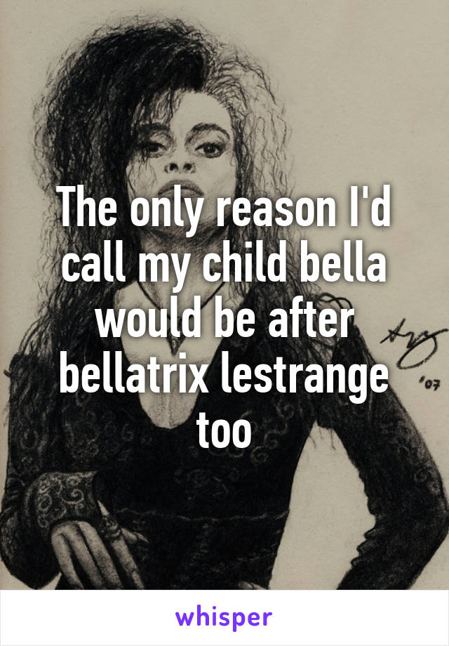 The only reason I'd call my child bella would be after bellatrix lestrange too