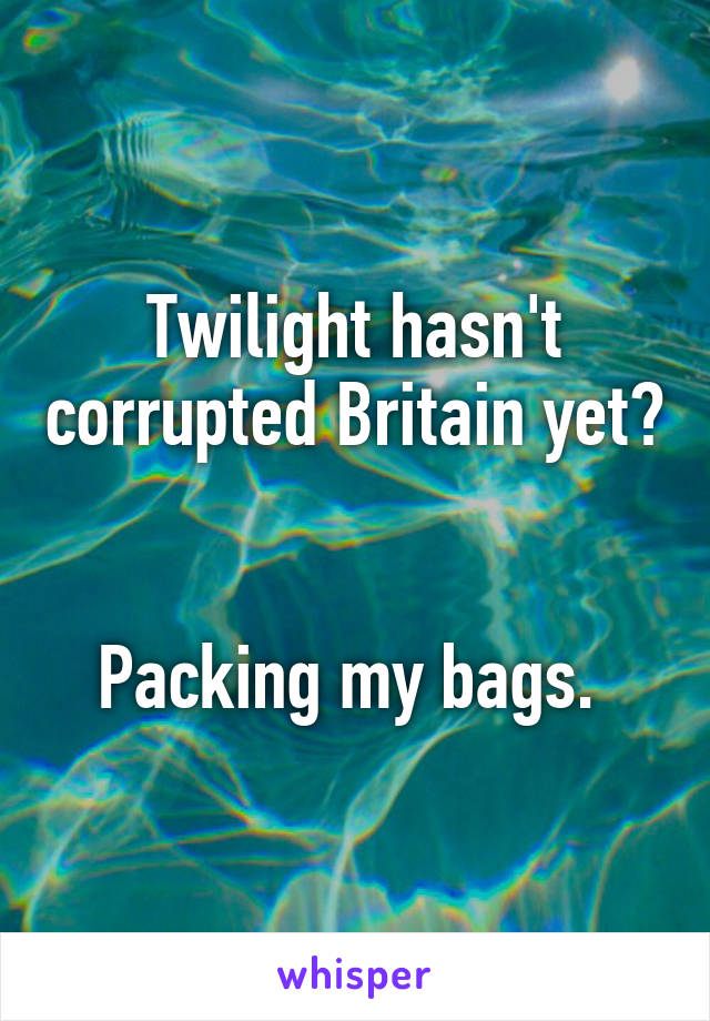 Twilight hasn't corrupted Britain yet? 

Packing my bags. 