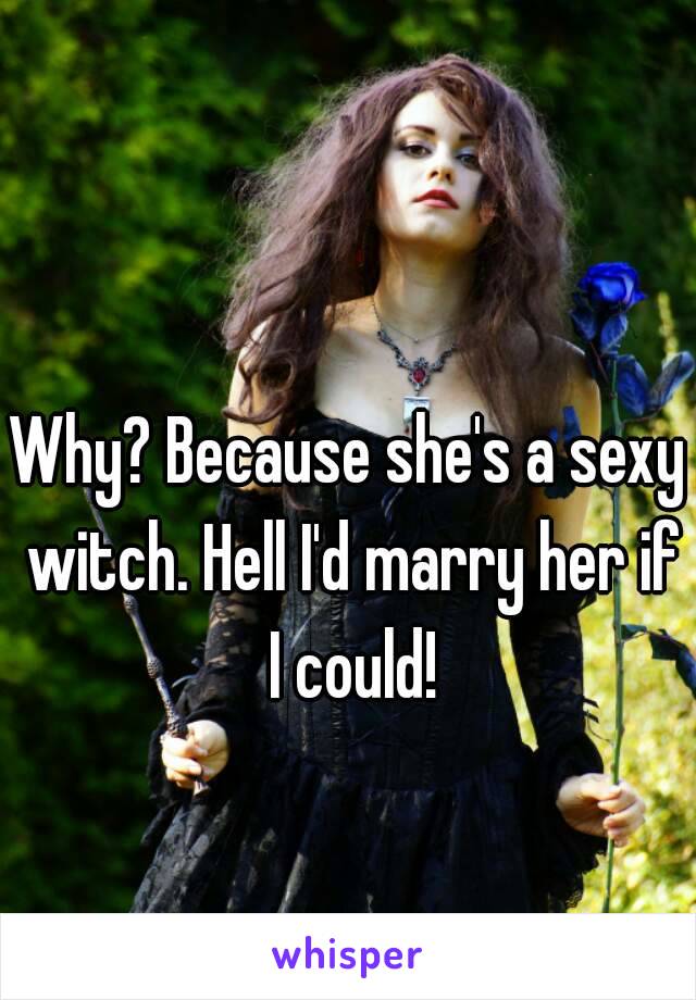 Why? Because she's a sexy witch. Hell I'd marry her if I could!