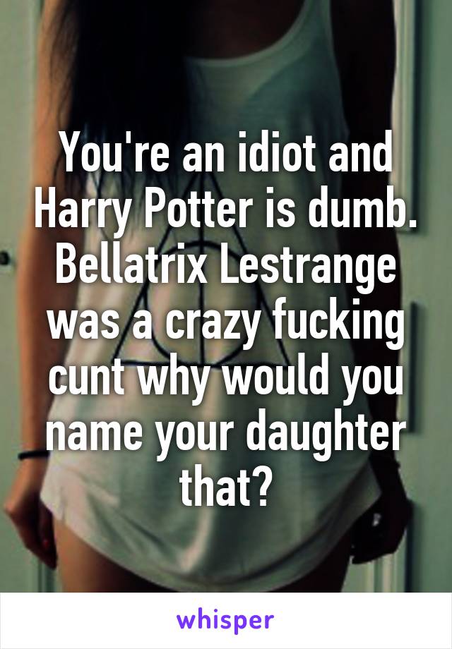 You're an idiot and Harry Potter is dumb. Bellatrix Lestrange was a crazy fucking cunt why would you name your daughter that?